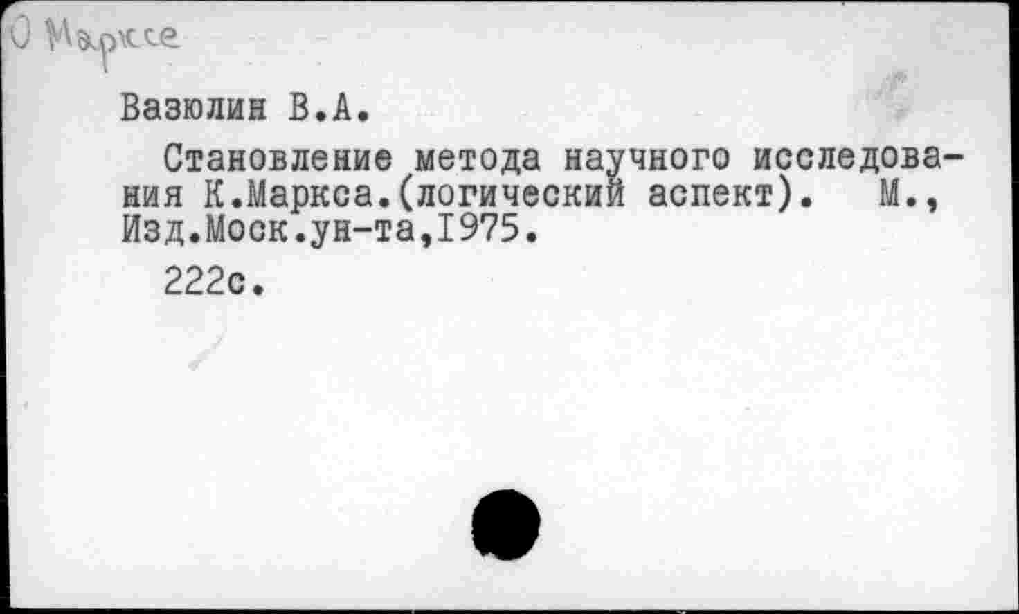 ﻿лесе
Вазюлин В.А.
Становление метода научного исследова ния К.Маркса.(логический аспект). М., Изд.Моск.ун-та,1975.
222с.